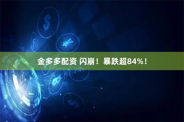 金多多配资 闪崩！暴跌超84%！