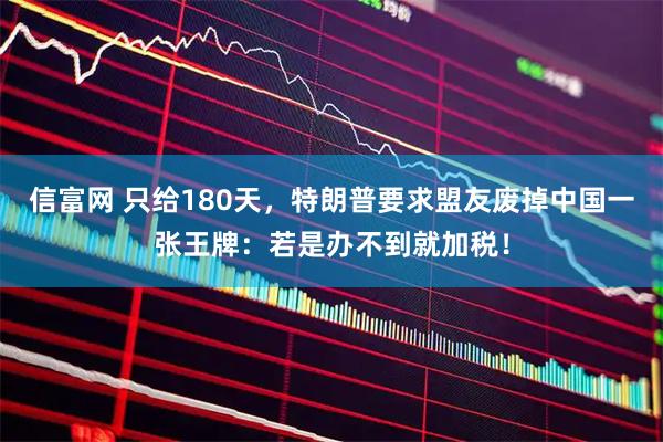 信富网 只给180天，特朗普要求盟友废掉中国一张王牌：若是办不到就加税！