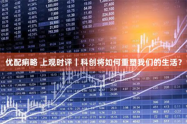优配痢略 上观时评｜科创将如何重塑我们的生活？