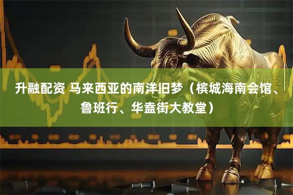 升融配资 马来西亚的南洋旧梦（槟城海南会馆、鲁班行、华盍街大教堂）