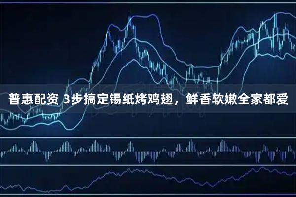 普惠配资 3步搞定锡纸烤鸡翅，鲜香软嫩全家都爱