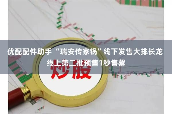 优配配件助手 “瑞安传家锅”线下发售大排长龙 线上第二批预售1秒售罄