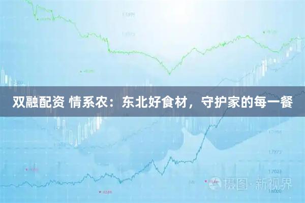 双融配资 情系农：东北好食材，守护家的每一餐