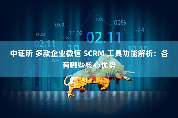 中证所 多款企业微信 SCRM 工具功能解析：各有哪些核心优势