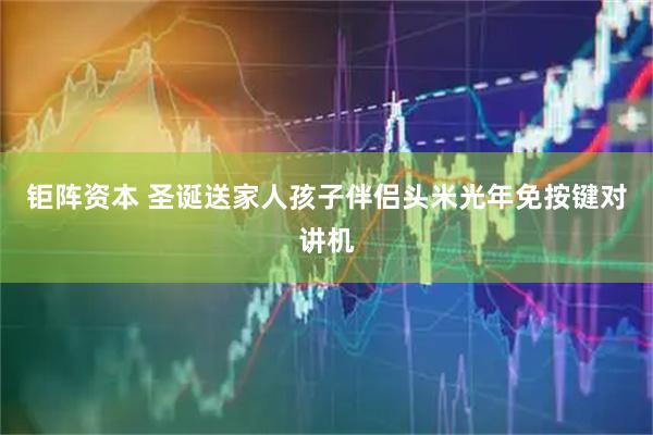 钜阵资本 圣诞送家人孩子伴侣头米光年免按键对讲机