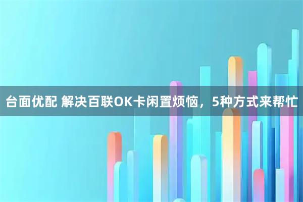 台面优配 解决百联OK卡闲置烦恼，5种方式来帮忙