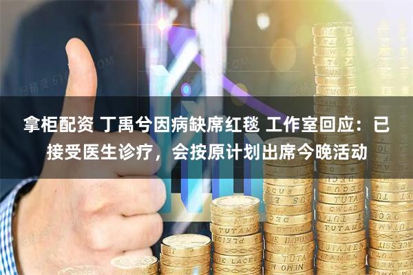 拿柜配资 丁禹兮因病缺席红毯 工作室回应：已接受医生诊疗，会按原计划出席今晚活动