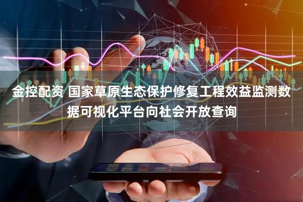 金控配资 国家草原生态保护修复工程效益监测数据可视化平台向社会开放查询