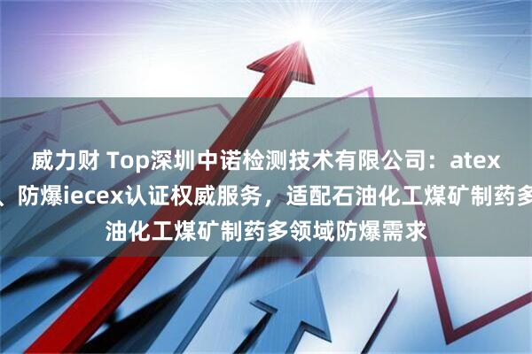 威力财 Top深圳中诺检测技术有限公司：atex认证防爆证书、防爆iecex认证权威服务，适配石油化工煤矿制药多领域防爆需求