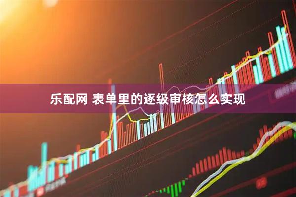 乐配网 表单里的逐级审核怎么实现
