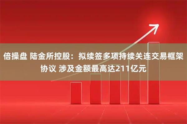 倍操盘 陆金所控股：拟续签多项持续关连交易框架协议 涉及金额最高达211亿元