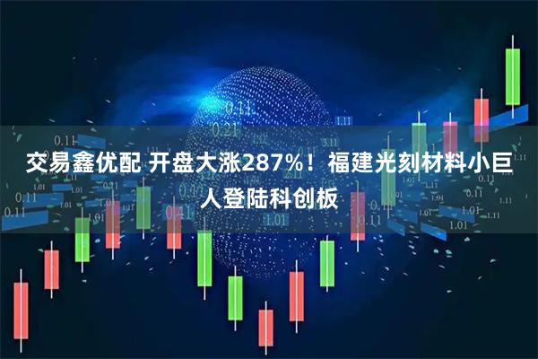 交易鑫优配 开盘大涨287%！福建光刻材料小巨人登陆科创板