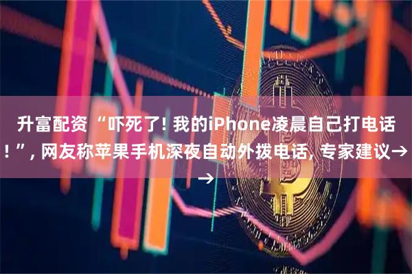 升富配资 “吓死了! 我的iPhone凌晨自己打电话! ”, 网友称苹果手机深夜自动外拨电话, 专家建议→