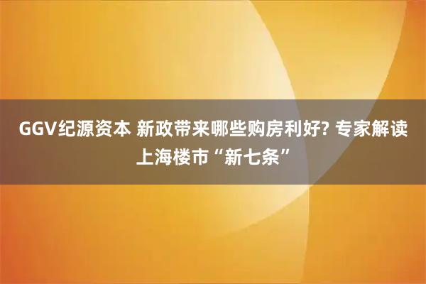 GGV纪源资本 新政带来哪些购房利好? 专家解读上海楼市“新七条”