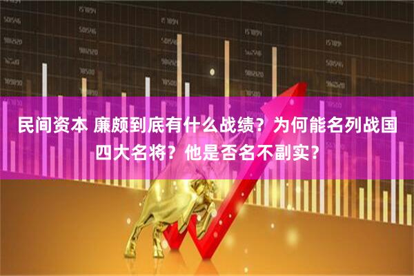 民间资本 廉颇到底有什么战绩？为何能名列战国四大名将？他是否名不副实？