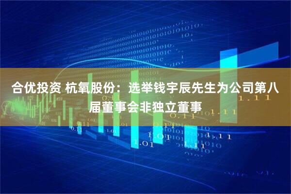 合优投资 杭氧股份：选举钱宇辰先生为公司第八届董事会非独立董事