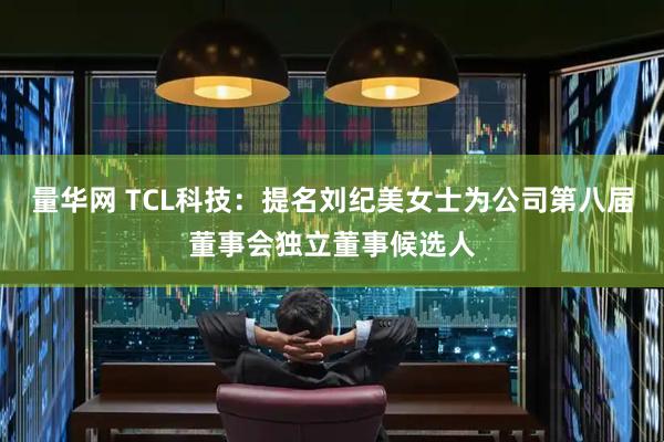 量华网 TCL科技：提名刘纪美女士为公司第八届董事会独立董事候选人