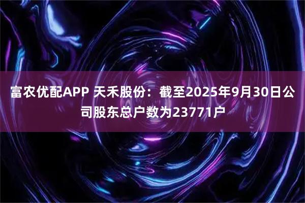 富农优配APP 天禾股份：截至2025年9月30日公司股东总户数为23771户