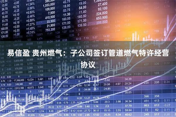 易信盈 贵州燃气：子公司签订管道燃气特许经营协议