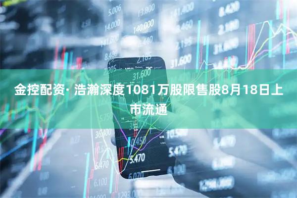 金控配资· 浩瀚深度1081万股限售股8月18日上市流通