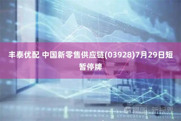 丰泰优配 中国新零售供应链(03928)7月29日短暂停牌