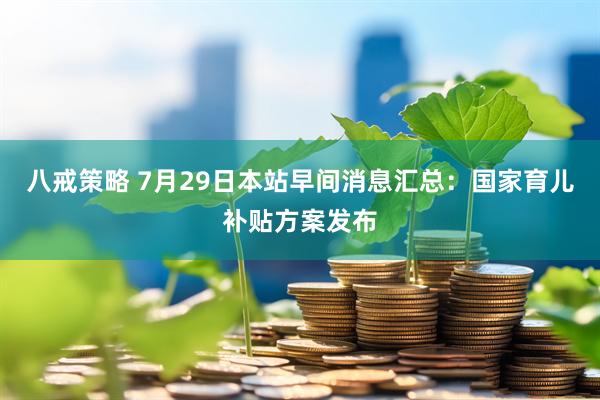 八戒策略 7月29日本站早间消息汇总：国家育儿补贴方案发布