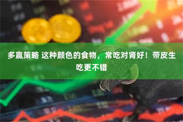 多赢策略 这种颜色的食物，常吃对肾好！带皮生吃更不错